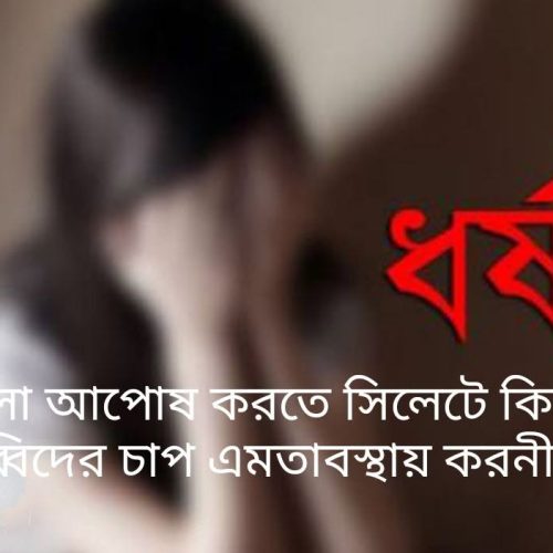 ধ-র্ষ-ণ মামলা আপোষ করতে সিলেট শেখঘাট এলাকার কিছু মুরব্বি বাদী সহ মানবাধিকার সংস্থার ওপর চাপ প্রয়োগ করছেন
